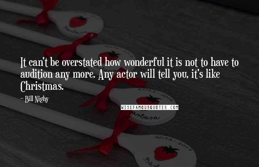 Bill Nighy Quotes: It can't be overstated how wonderful it is not to have to audition any more. Any actor will tell you, it's like Christmas.