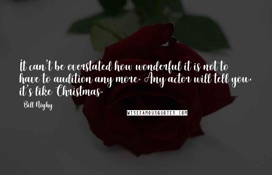 Bill Nighy Quotes: It can't be overstated how wonderful it is not to have to audition any more. Any actor will tell you, it's like Christmas.