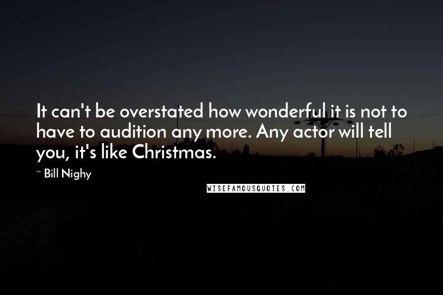 Bill Nighy Quotes: It can't be overstated how wonderful it is not to have to audition any more. Any actor will tell you, it's like Christmas.