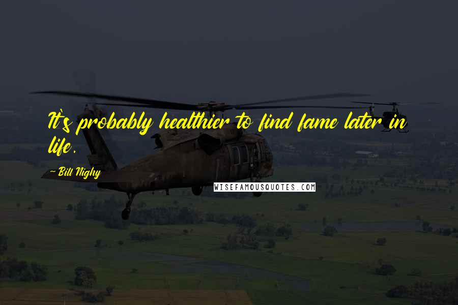 Bill Nighy Quotes: It's probably healthier to find fame later in life.