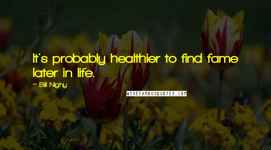 Bill Nighy Quotes: It's probably healthier to find fame later in life.