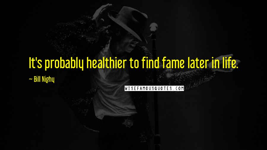 Bill Nighy Quotes: It's probably healthier to find fame later in life.