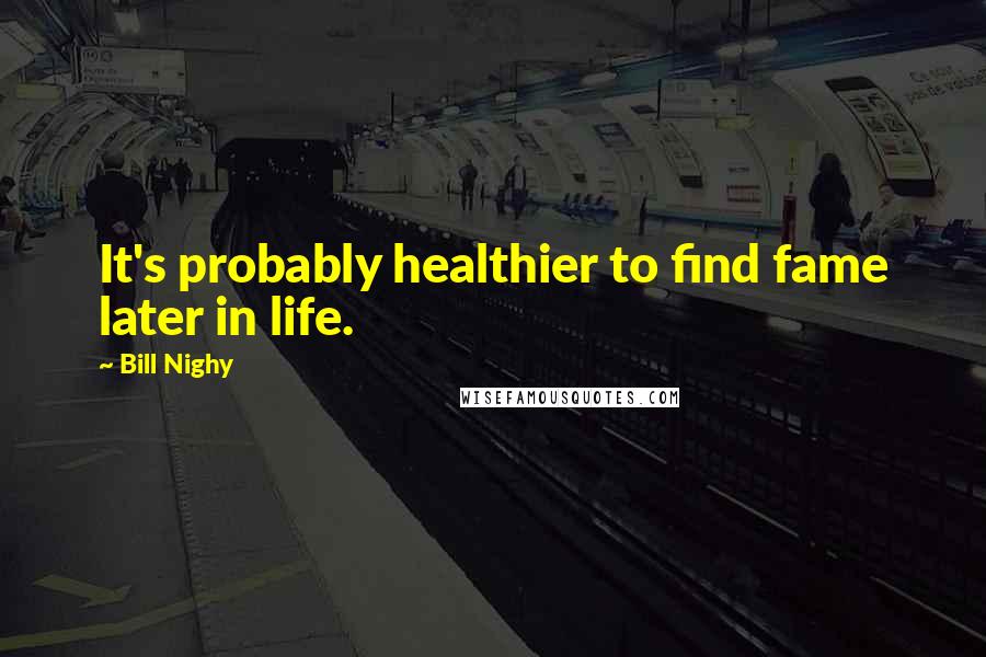 Bill Nighy Quotes: It's probably healthier to find fame later in life.