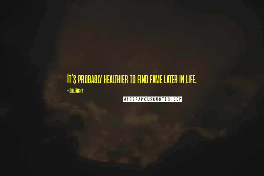 Bill Nighy Quotes: It's probably healthier to find fame later in life.