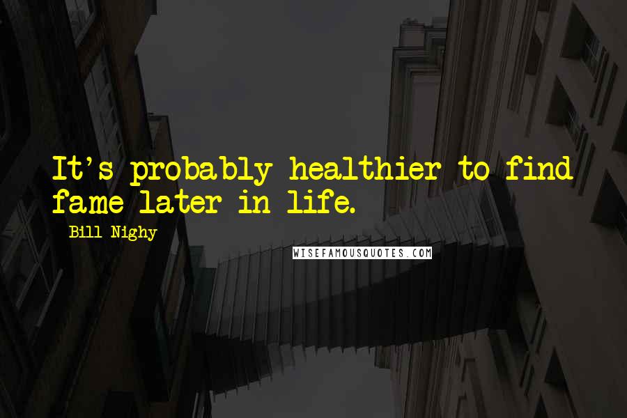 Bill Nighy Quotes: It's probably healthier to find fame later in life.
