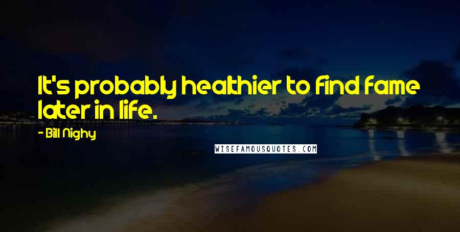 Bill Nighy Quotes: It's probably healthier to find fame later in life.