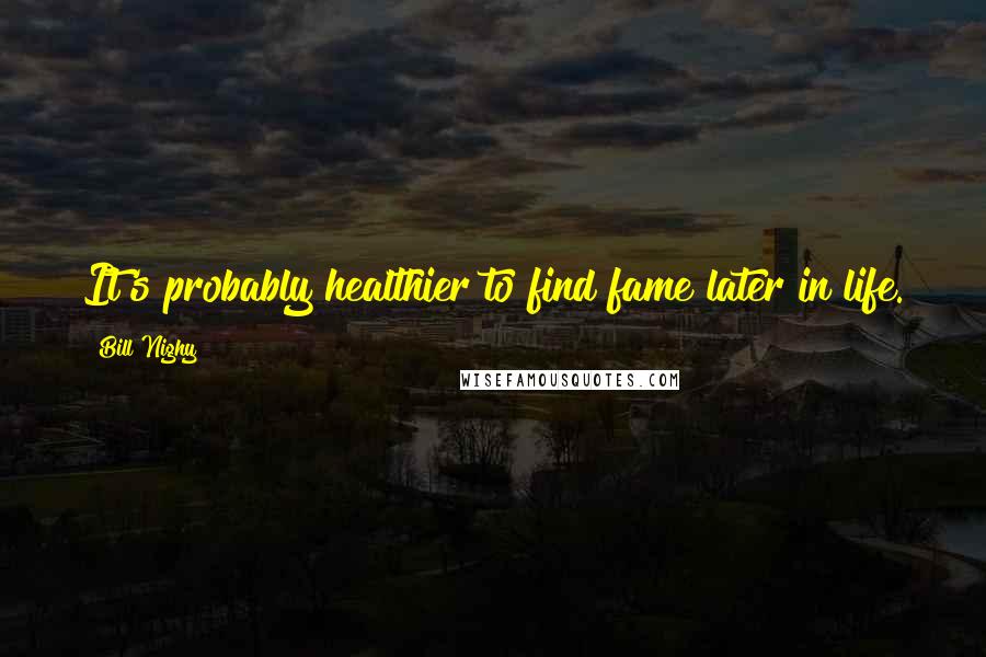 Bill Nighy Quotes: It's probably healthier to find fame later in life.