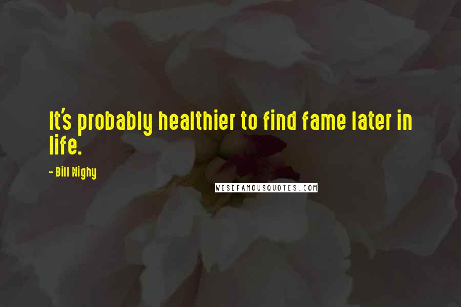 Bill Nighy Quotes: It's probably healthier to find fame later in life.