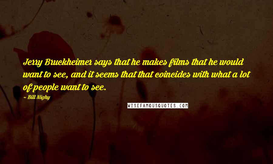 Bill Nighy Quotes: Jerry Bruckheimer says that he makes films that he would want to see, and it seems that that coincides with what a lot of people want to see.