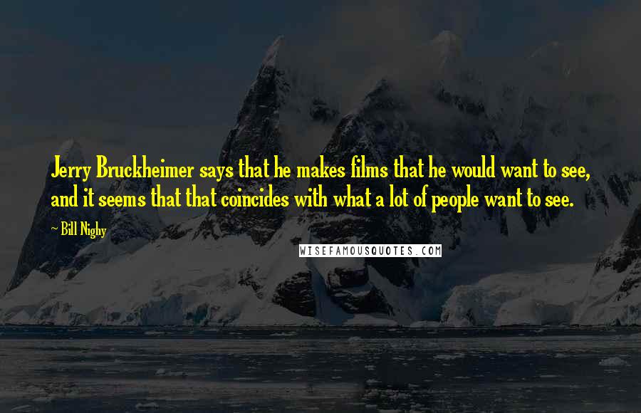 Bill Nighy Quotes: Jerry Bruckheimer says that he makes films that he would want to see, and it seems that that coincides with what a lot of people want to see.