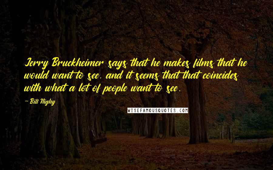 Bill Nighy Quotes: Jerry Bruckheimer says that he makes films that he would want to see, and it seems that that coincides with what a lot of people want to see.
