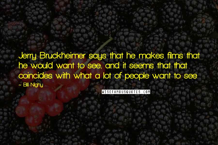 Bill Nighy Quotes: Jerry Bruckheimer says that he makes films that he would want to see, and it seems that that coincides with what a lot of people want to see.