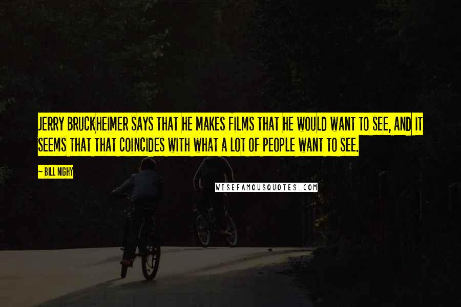 Bill Nighy Quotes: Jerry Bruckheimer says that he makes films that he would want to see, and it seems that that coincides with what a lot of people want to see.