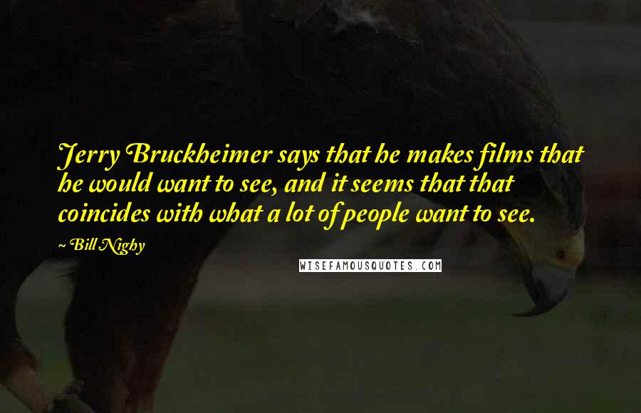 Bill Nighy Quotes: Jerry Bruckheimer says that he makes films that he would want to see, and it seems that that coincides with what a lot of people want to see.