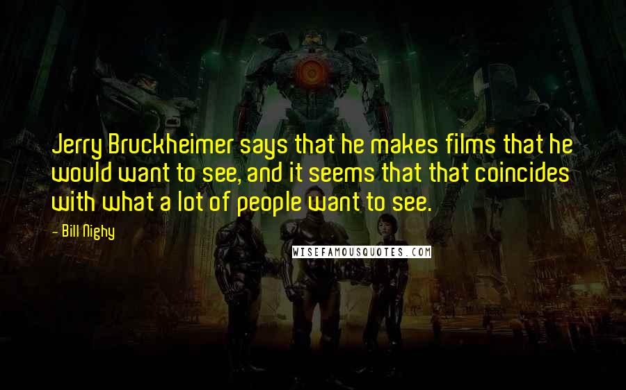 Bill Nighy Quotes: Jerry Bruckheimer says that he makes films that he would want to see, and it seems that that coincides with what a lot of people want to see.
