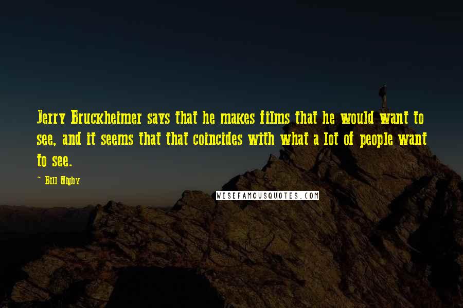 Bill Nighy Quotes: Jerry Bruckheimer says that he makes films that he would want to see, and it seems that that coincides with what a lot of people want to see.