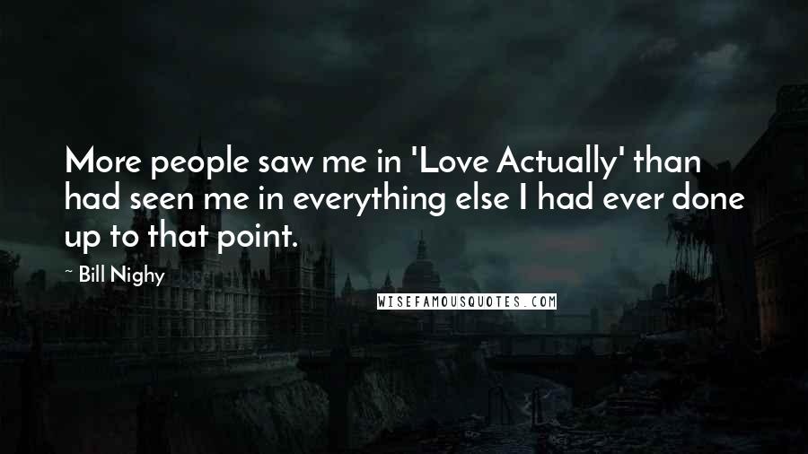 Bill Nighy Quotes: More people saw me in 'Love Actually' than had seen me in everything else I had ever done up to that point.