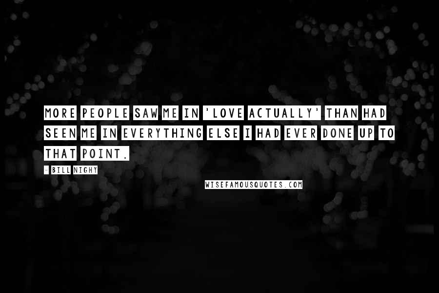 Bill Nighy Quotes: More people saw me in 'Love Actually' than had seen me in everything else I had ever done up to that point.