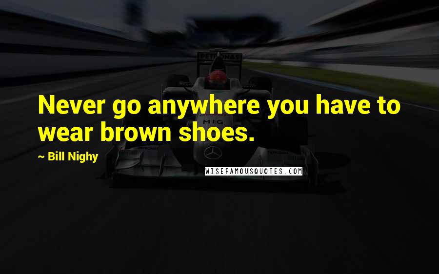 Bill Nighy Quotes: Never go anywhere you have to wear brown shoes.