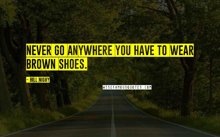 Bill Nighy Quotes: Never go anywhere you have to wear brown shoes.
