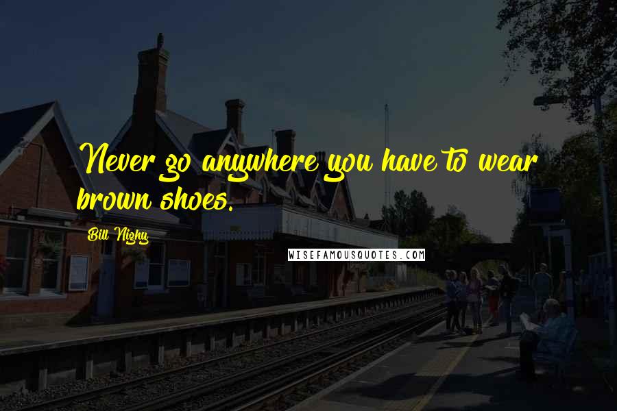 Bill Nighy Quotes: Never go anywhere you have to wear brown shoes.