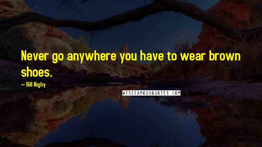 Bill Nighy Quotes: Never go anywhere you have to wear brown shoes.