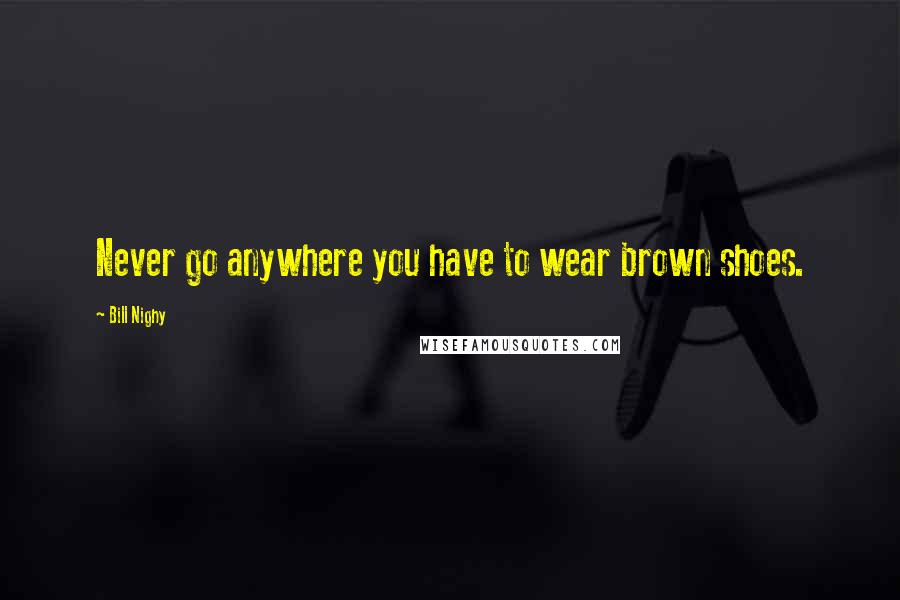 Bill Nighy Quotes: Never go anywhere you have to wear brown shoes.