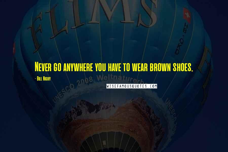 Bill Nighy Quotes: Never go anywhere you have to wear brown shoes.