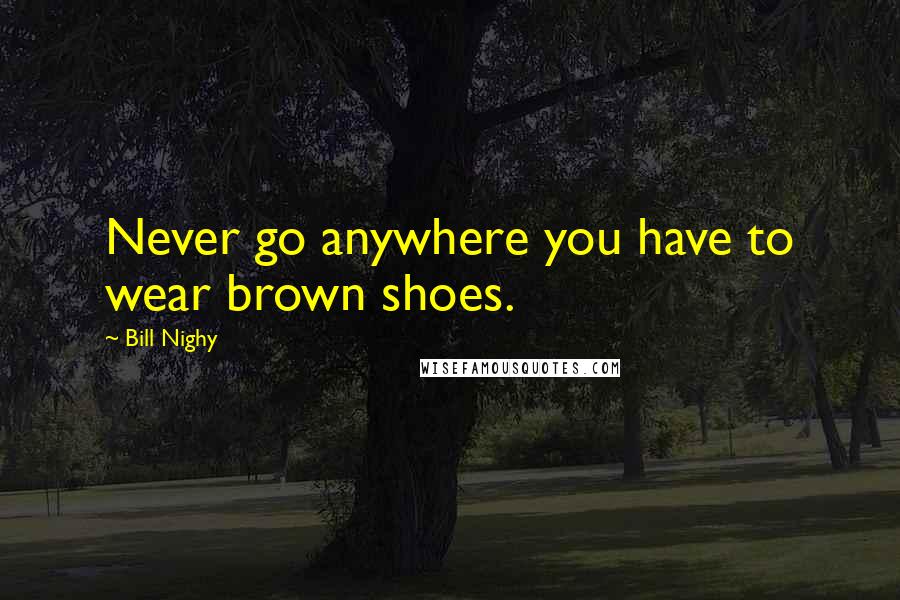 Bill Nighy Quotes: Never go anywhere you have to wear brown shoes.