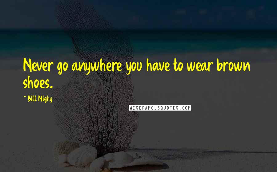 Bill Nighy Quotes: Never go anywhere you have to wear brown shoes.
