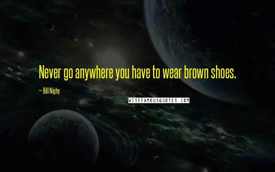 Bill Nighy Quotes: Never go anywhere you have to wear brown shoes.