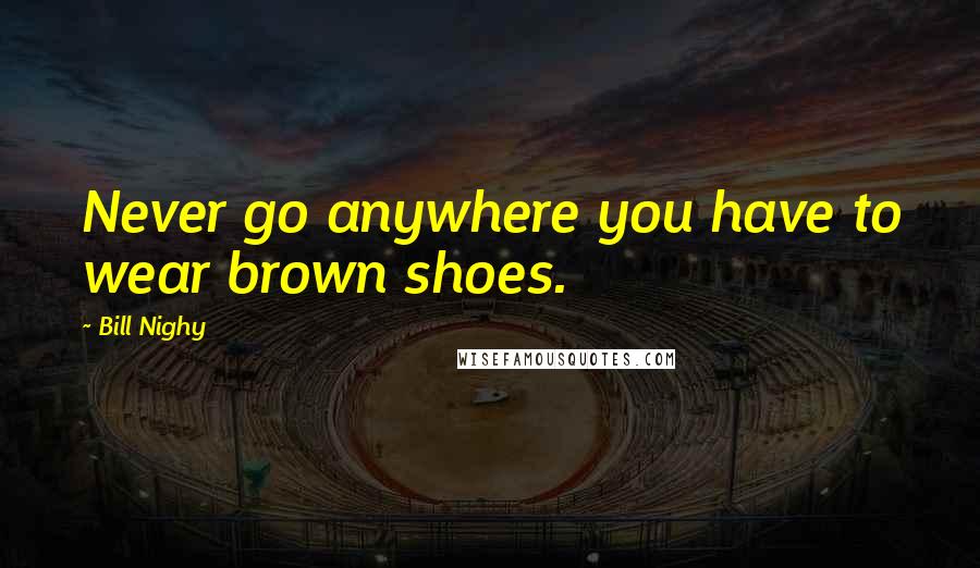 Bill Nighy Quotes: Never go anywhere you have to wear brown shoes.