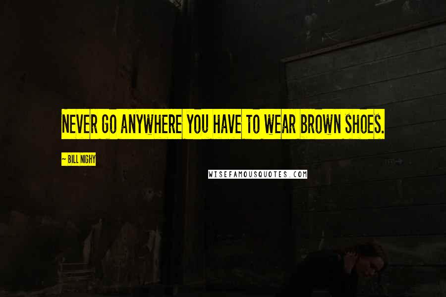 Bill Nighy Quotes: Never go anywhere you have to wear brown shoes.