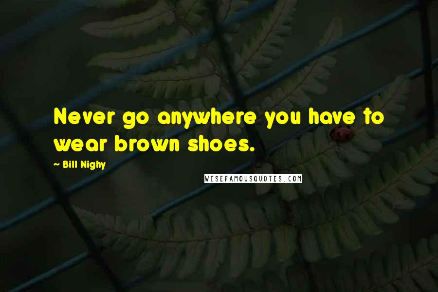 Bill Nighy Quotes: Never go anywhere you have to wear brown shoes.