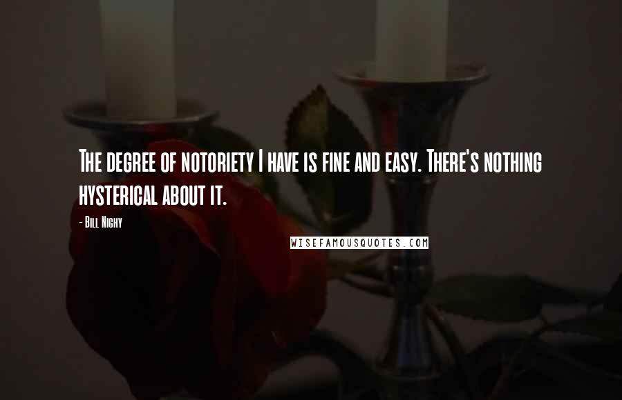 Bill Nighy Quotes: The degree of notoriety I have is fine and easy. There's nothing hysterical about it.