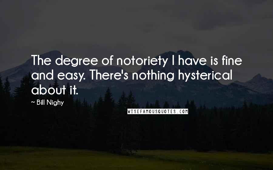 Bill Nighy Quotes: The degree of notoriety I have is fine and easy. There's nothing hysterical about it.