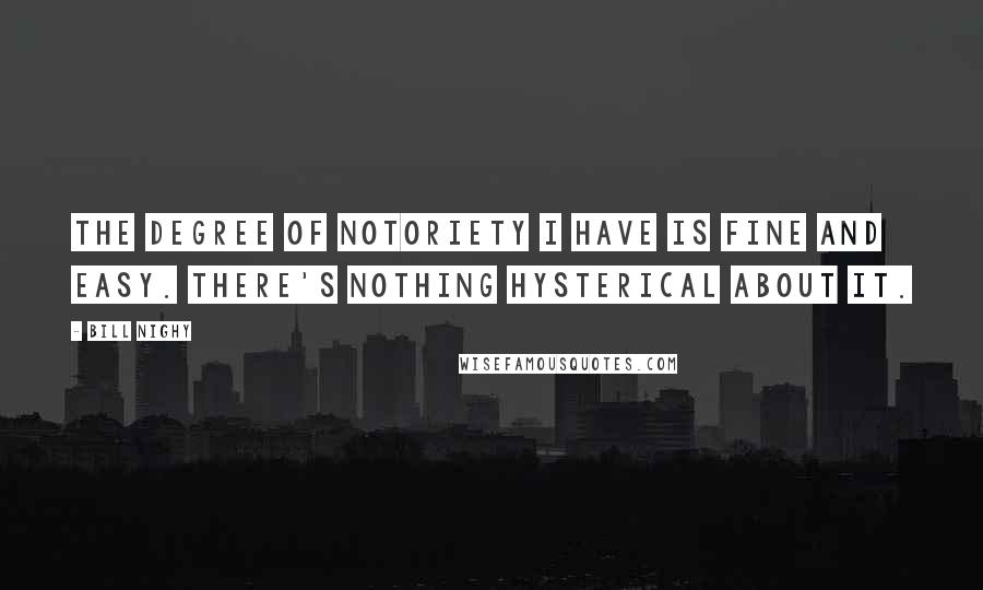 Bill Nighy Quotes: The degree of notoriety I have is fine and easy. There's nothing hysterical about it.
