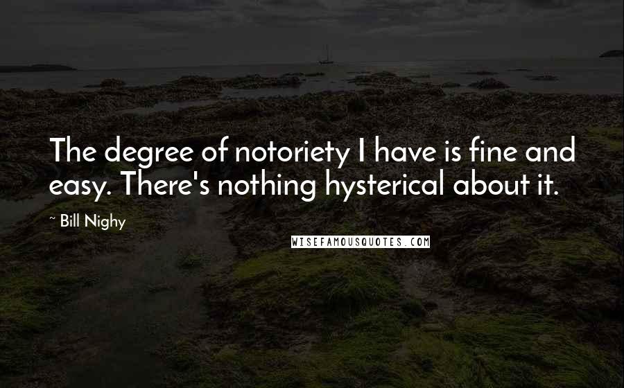 Bill Nighy Quotes: The degree of notoriety I have is fine and easy. There's nothing hysterical about it.