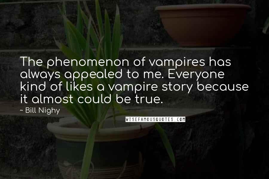 Bill Nighy Quotes: The phenomenon of vampires has always appealed to me. Everyone kind of likes a vampire story because it almost could be true.