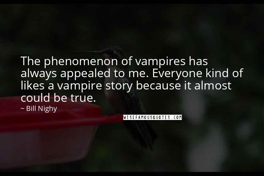 Bill Nighy Quotes: The phenomenon of vampires has always appealed to me. Everyone kind of likes a vampire story because it almost could be true.