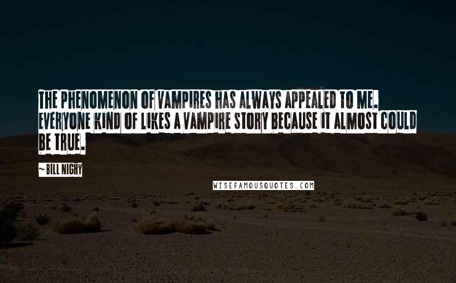 Bill Nighy Quotes: The phenomenon of vampires has always appealed to me. Everyone kind of likes a vampire story because it almost could be true.