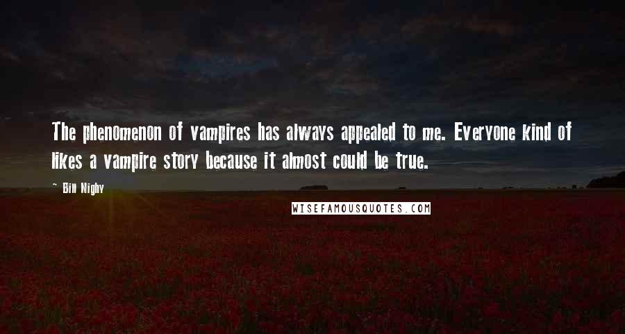 Bill Nighy Quotes: The phenomenon of vampires has always appealed to me. Everyone kind of likes a vampire story because it almost could be true.