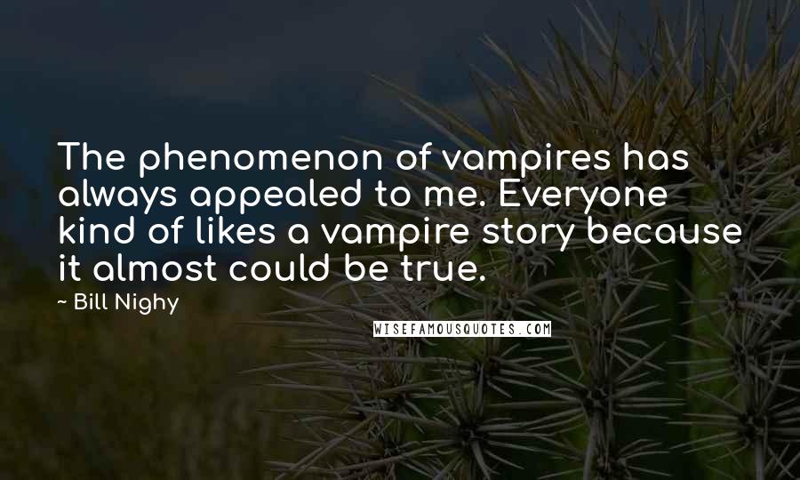 Bill Nighy Quotes: The phenomenon of vampires has always appealed to me. Everyone kind of likes a vampire story because it almost could be true.