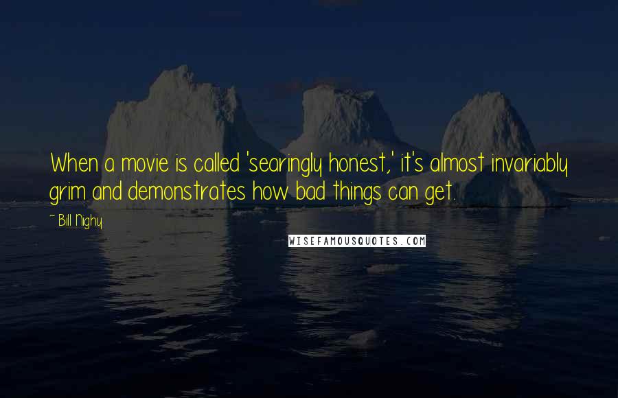 Bill Nighy Quotes: When a movie is called 'searingly honest,' it's almost invariably grim and demonstrates how bad things can get.