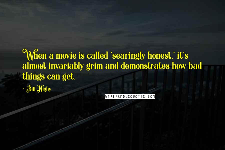 Bill Nighy Quotes: When a movie is called 'searingly honest,' it's almost invariably grim and demonstrates how bad things can get.