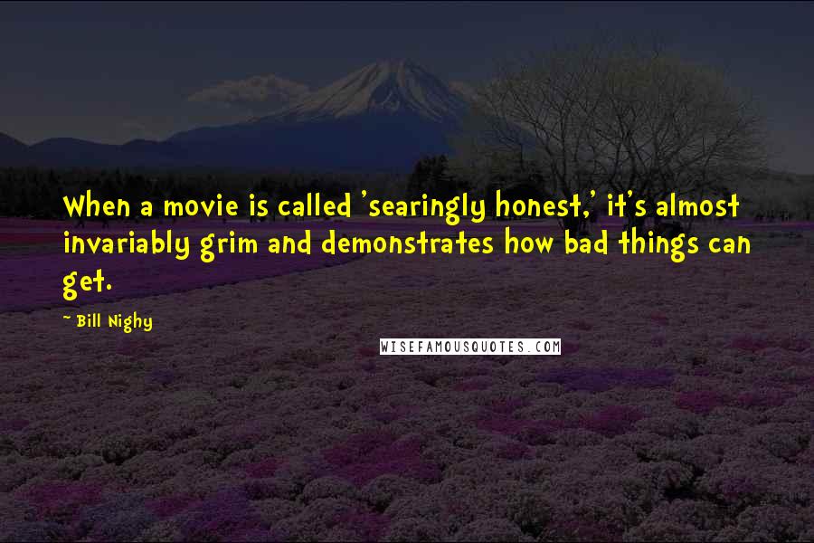 Bill Nighy Quotes: When a movie is called 'searingly honest,' it's almost invariably grim and demonstrates how bad things can get.