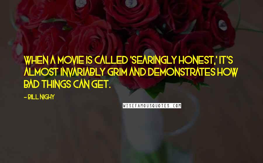 Bill Nighy Quotes: When a movie is called 'searingly honest,' it's almost invariably grim and demonstrates how bad things can get.