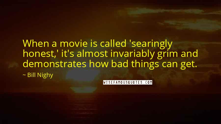 Bill Nighy Quotes: When a movie is called 'searingly honest,' it's almost invariably grim and demonstrates how bad things can get.