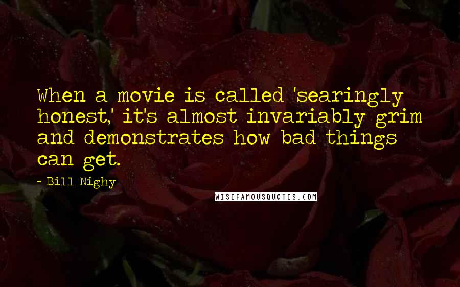 Bill Nighy Quotes: When a movie is called 'searingly honest,' it's almost invariably grim and demonstrates how bad things can get.