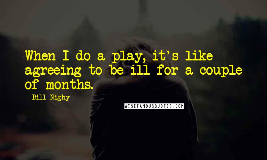 Bill Nighy Quotes: When I do a play, it's like agreeing to be ill for a couple of months.